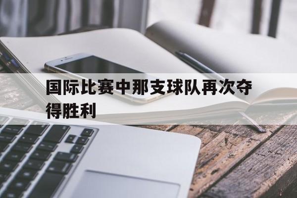 国际比赛中那支球队再次夺得胜利英语